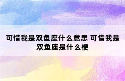 可惜我是双鱼座什么意思 可惜我是双鱼座是什么梗